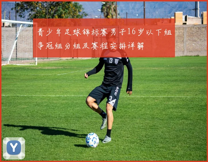 青少年足球锦标赛男子16岁以下组争冠组分组及赛程安排详解