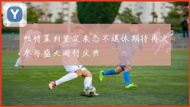 帕特莱利坚定表态不退休期待再次参与盛大游行庆典