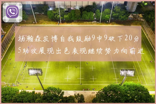 杨瀚森发博自我鼓励9中9砍下20分5助攻展现出色表现继续努力向前进