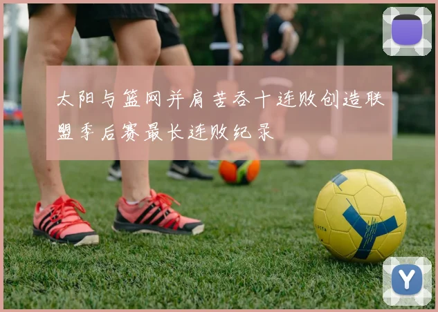 太阳与篮网并肩苦吞十连败创造联盟季后赛最长连败纪录