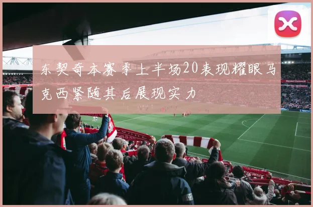 东契奇本赛季上半场20表现耀眼马克西紧随其后展现实力