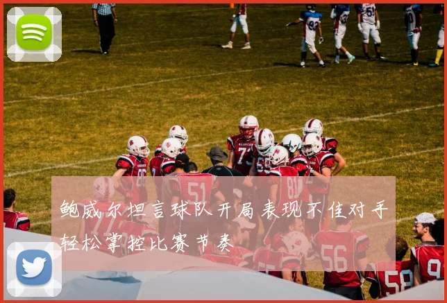 鲍威尔坦言球队开局表现不佳对手轻松掌控比赛节奏