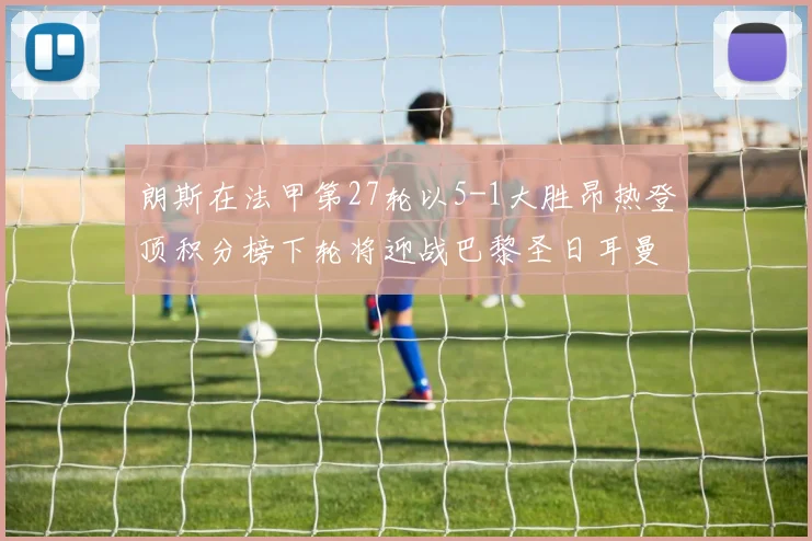 朗斯在法甲第27轮以5-1大胜昂热登顶积分榜下轮将迎战巴黎圣日耳曼