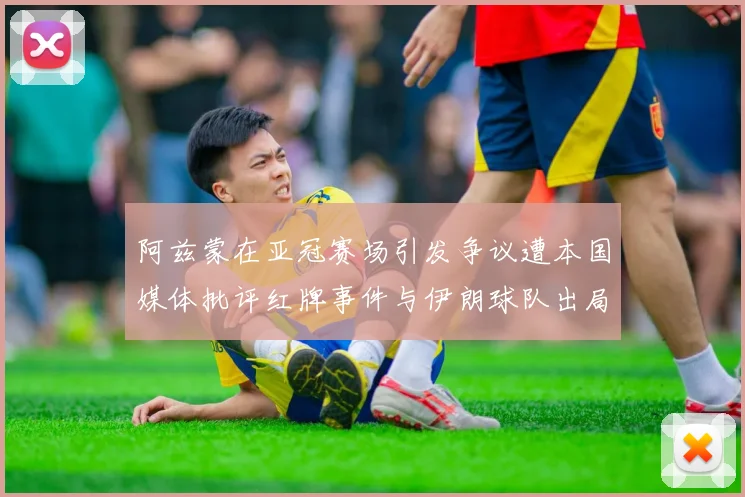 阿兹蒙在亚冠赛场引发争议遭本国媒体批评红牌事件与伊朗球队出局相关