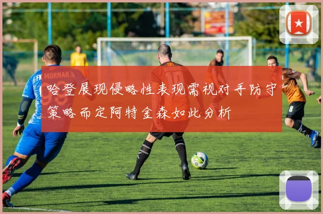 哈登展现侵略性表现需视对手防守策略而定阿特金森如此分析
