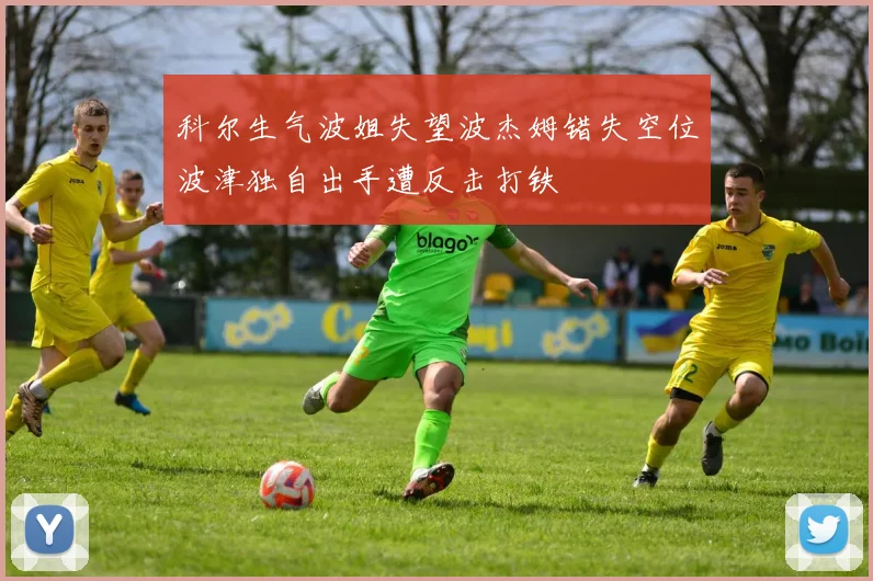 科尔生气波姐失望波杰姆错失空位波津独自出手遭反击打铁