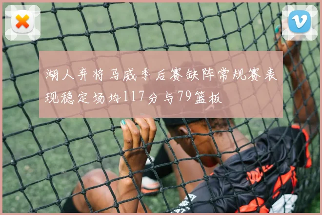 湖人弃将马威季后赛缺阵常规赛表现稳定场均117分与79篮板