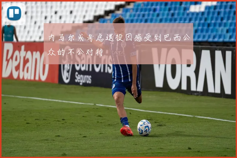 内马尔或考虑退役因感受到巴西公众的不公对待