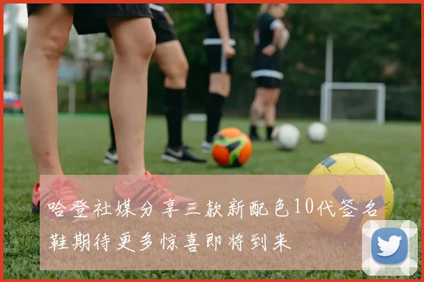 哈登社媒分享三款新配色10代签名鞋期待更多惊喜即将到来